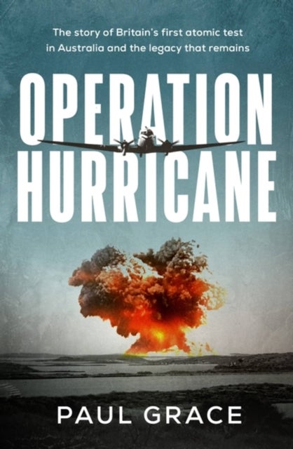Operation Hurricane - The story of Britain's first atomic test in Australia and the legacy that remains
