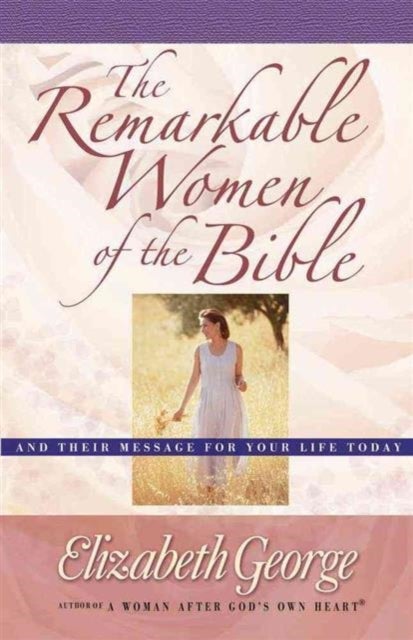 The Remarkable Women of the Bible - And Their Message for Your Life Today