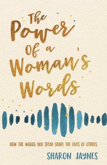 The Power of a Woman's Words - How the Words You Speak Shape the Lives of Others