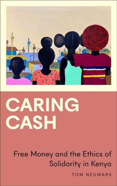 Caring Cash – Free Money and the Ethics of Solidarity in Kenya - Free Money and the Ethics of Solidarity in Kenya