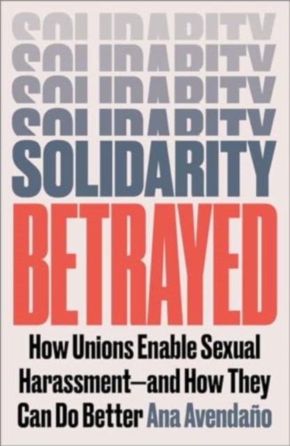 Solidarity Betrayed – How Unions Enable Sexual Harassment – And How They Can Do Better - How Unions Enable Sexual Harassment - And How They Can Do Better