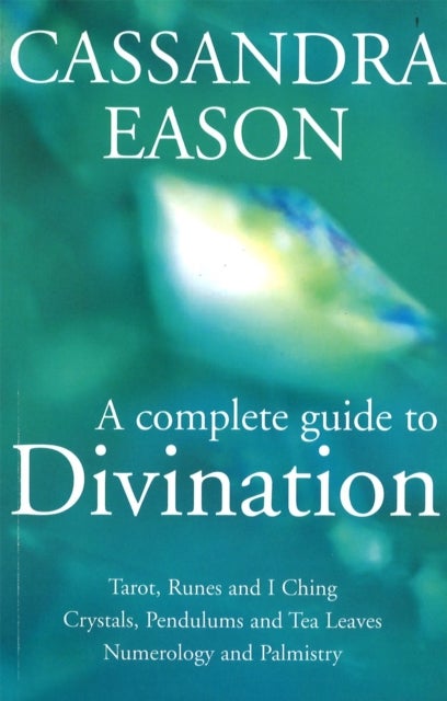 Complete Guide To Divination - Tarot, Runes and I Ching, Crystals, Pendulums and Tea Leaves, Numerology and Palmistry