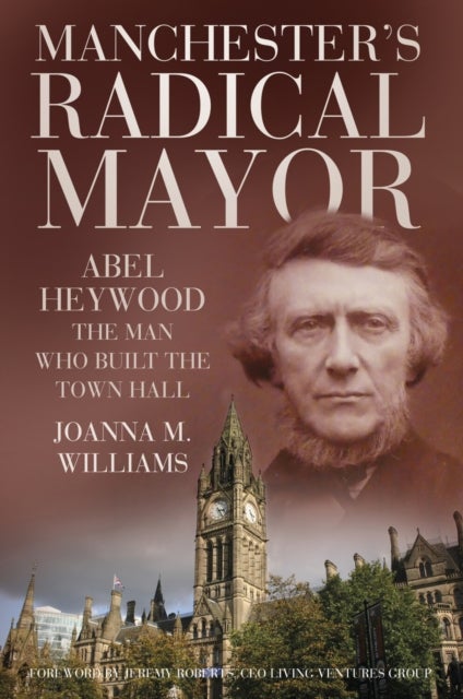 Manchester''s Radical Mayor - Abel Heywood, The Man Who Built the Town Hall