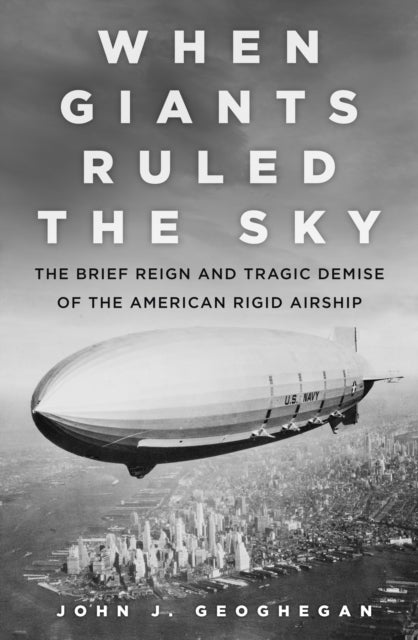 When Giants Ruled the Sky - The Brief Reign and Tragic Demise of the American Rigid Airship