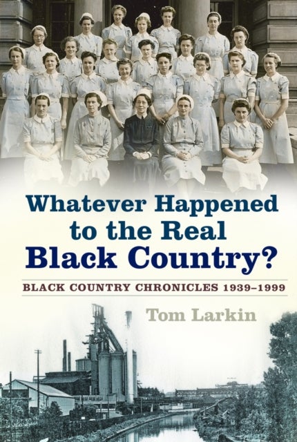 Whatever Happened to the Real Black Country? - Black Country Chronicles 1939-1999