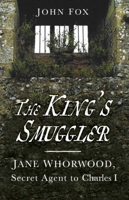 King''s Smuggler - Jane Whorwood, Secret Agent to Charles I