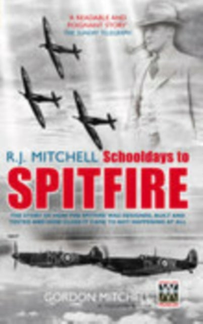 R.J. Mitchell: Schooldays to Spitfire - The Story of How the Spitfire Was Designed, Built and Tested and How Close It Came to Not Happening At All