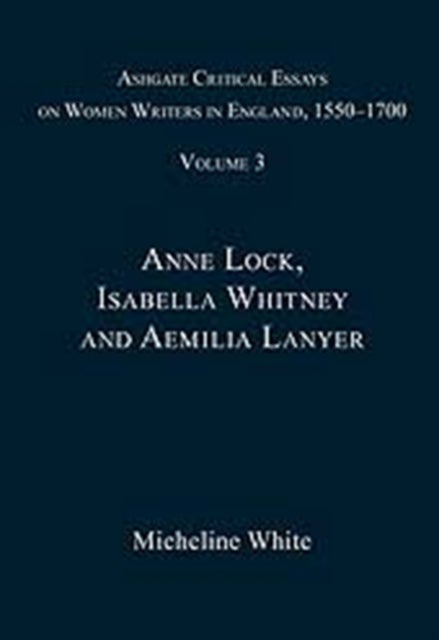 Ashgate Critical Essays on Women Writers in England, 1550-1700 - Volume 3: Anne Lock, Isabella Whitney and Aemilia Lanyer