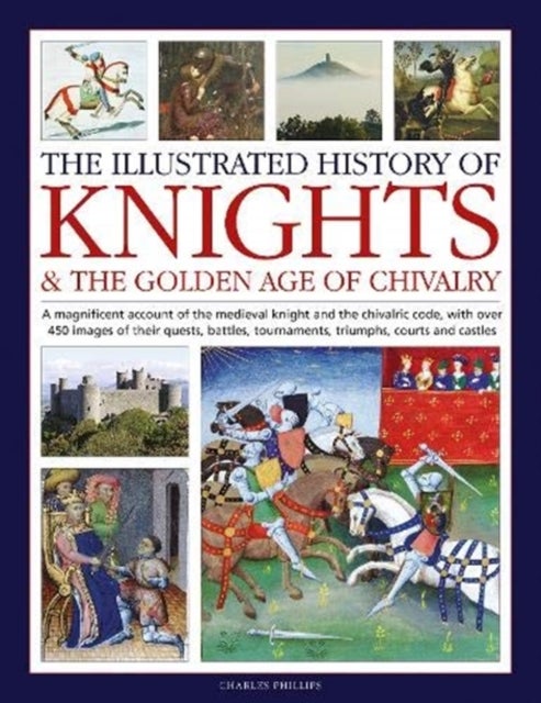 Illustrated History of Knights and the Golden Age of Chivalry - A magnificent account of the medieval knight and the chivalric code, with over 450 images of their quests, battles, tournaments, triumphs, courts and castles