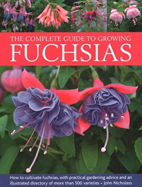 The Complete Guide to Growing Fuchsias - How to cultivate fuchsias with practical gardening advice and an illustrated directory of 500 varieties