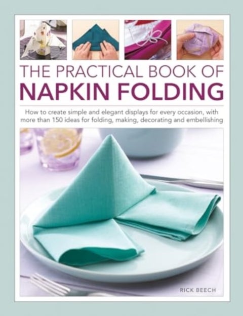 The Practical Book of Napkin Folding - How to create simple and elegant displays for every occasion, with more than 150 ideas for folding, making, decorating and embellishing
