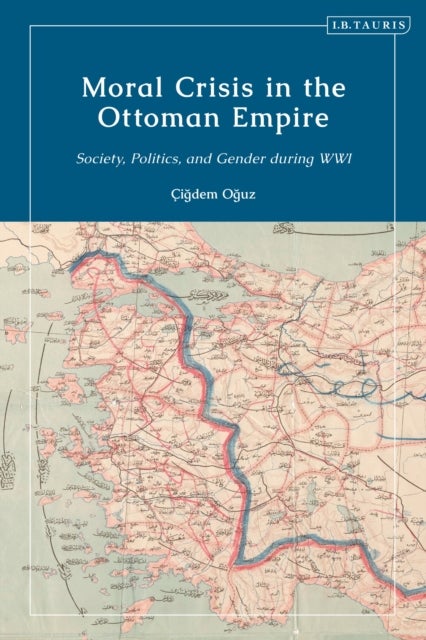 Moral Crisis in the Ottoman Empire - Society, Politics, and Gender during WWI