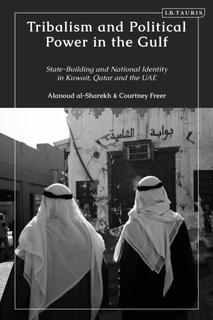 Tribalism and Political Power in the Gulf - State-Building and National Identity in Kuwait, Qatar and the UAE