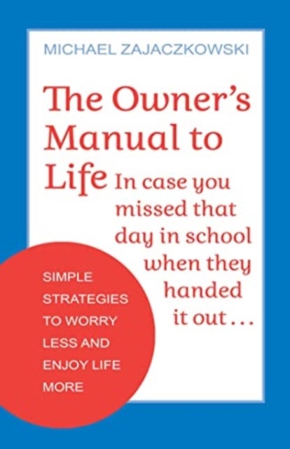 The Owner''s Manual to Life - Simple Strategies to Worry Less and Enjoy Life More