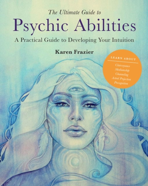 The Ultimate Guide to Psychic Abilities - A Practical Guide to Developing Your Intuition
