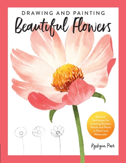 Drawing and Painting Beautiful Flowers - Discover Techniques for Creating Realistic Florals and Plants in Pencil and Watercolor