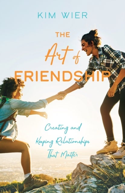 The Art of Friendship – Creating and Keeping Relationships that Matter - Creating and Keeping Relationships that Matter