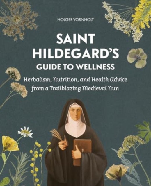 Saint Hildegard’s Guide to Wellness - Herbalism, Nutrition, and Health Advice from a Trailblazing Medieval Nun