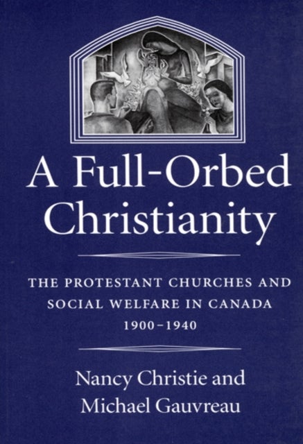 A Full-Orbed Christianity - The Protestant Churches and Social Welfare in Canada, 1900-1940