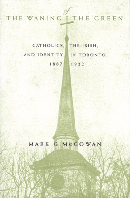 The Waning of the Green - Catholics, the Irish, and Identity in Toronto, 1887-1922