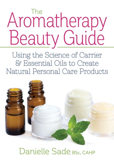 Aromatherapy Beauty Guide - Using the Science of Carrier and Essential Oils to Create Natural Personal Care Products