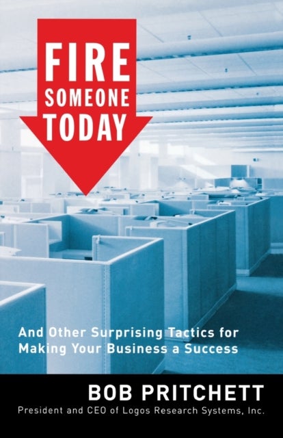 Fire Someone Today - And Other Surprising Tactics for Making Your Business a Success