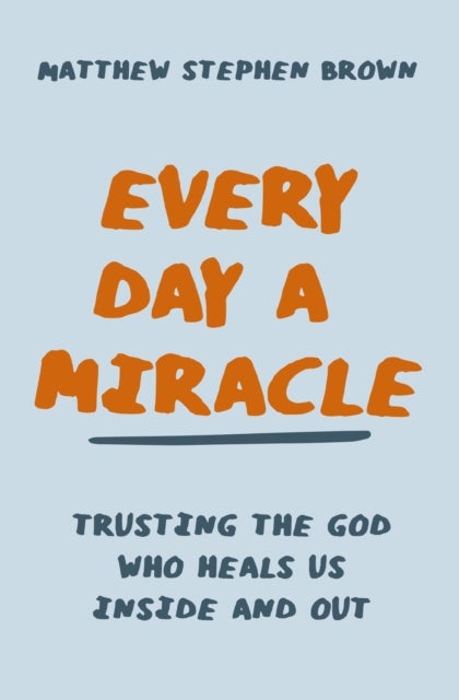 Every Day a Miracle - Trusting the God Who Heals Us Inside and Out