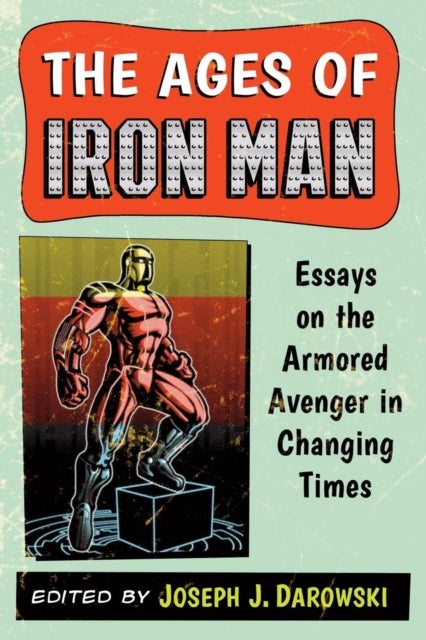The Ages of Iron Man - Essays on the Armored Avenger in Changing Times