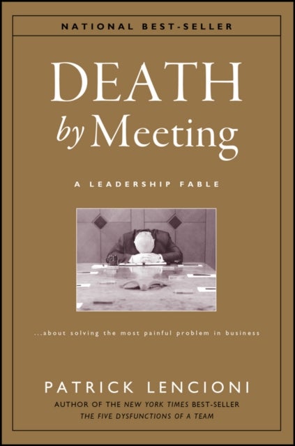 Death by Meeting – A Leadership Fable About Solving the Most Painful Problem in Business - A Leadership Fable...About Solving the Most Painful Problem in Business