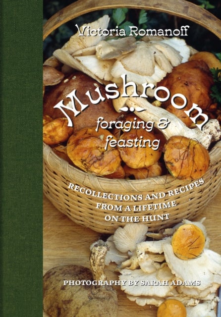 Mushroom Foraging and Feasting - Recollections and Recipes From a Lifetime on the Hunt