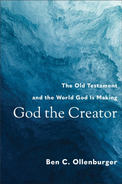 God the Creator - The Old Testament and the World God Is Making - The Old Testament and the World God Is Making