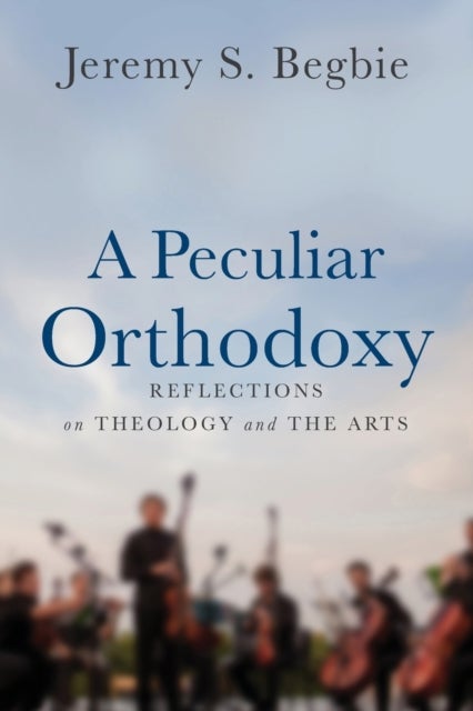 A Peculiar Orthodoxy - Reflections on Theology and the Arts