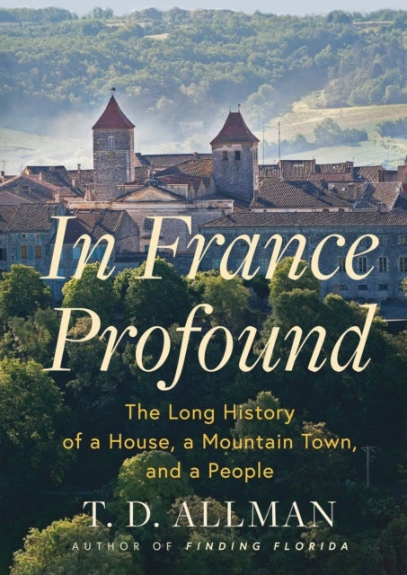 In France Profound - The Long History of a House, a Mountain Town, and a People