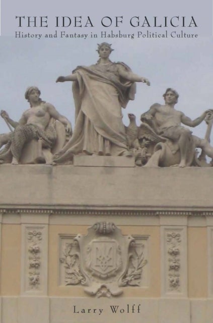 The Idea of Galicia - History and Fantasy in Habsburg Political Culture