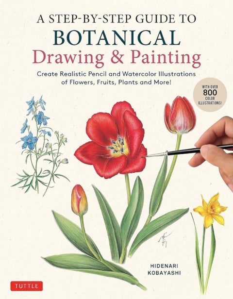 A Step-by-Step Guide to Botanical Drawing & Painting - Create Realistic Pencil and Watercolor Illustrations of Flowers, Fruits, Plants and More! (With Over 800 illustrations)