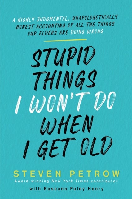 Stupid Things I Won''t Do When I Get Old - A Highly Judgmental, Unapologetically Honest Accounting of All the Things Our Elders Are Doing Wrong