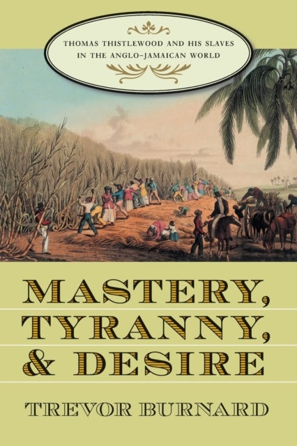 Mastery, Tyranny, and Desire - Thomas Thistlewood and His Slaves in the Anglo-Jamaican World