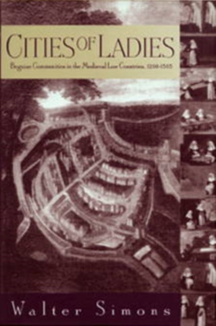 Cities of Ladies - Beguine Communities in the Medieval Low Countries, 1200-1565