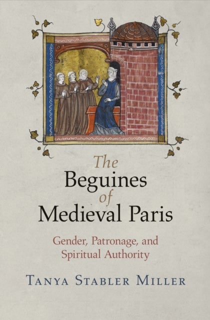 The Beguines of Medieval Paris - Gender, Patronage, and Spiritual Authority