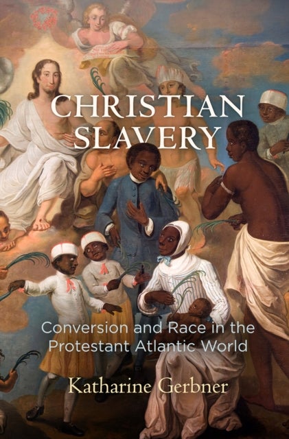 Christian Slavery - Conversion and Race in the Protestant Atlantic World