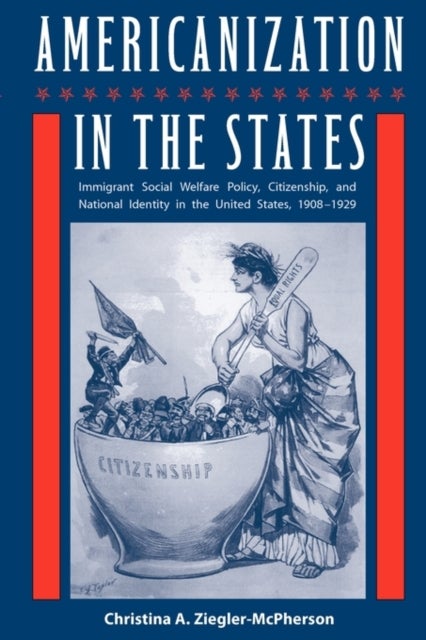 Americanization in the States - Immigrant Social Welfare Policy, Citizenship, and National Identity in the United States, 1908?1929