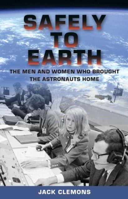Safely to Earth – The Men and Women Who Brought the Astronauts Home - The Men and Women Who Brought the Astronauts Home