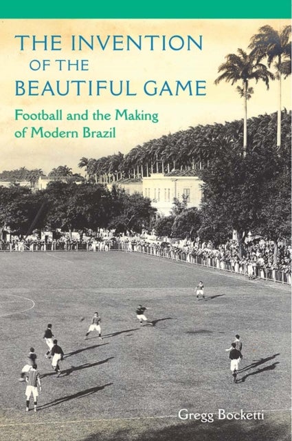 The Invention of the Beautiful Game - Football and the Making of Modern Brazil