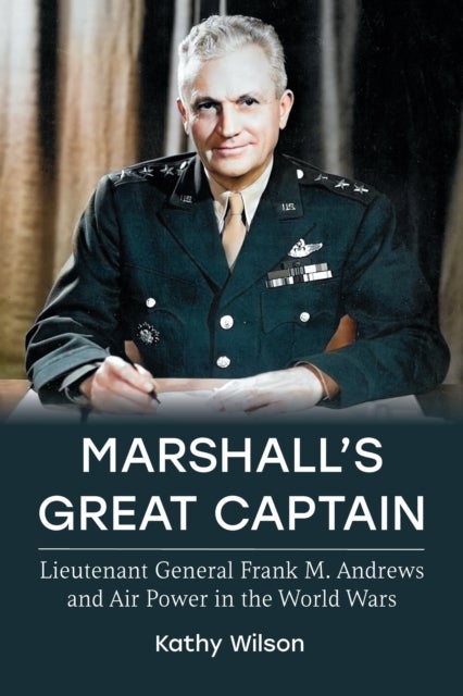 Marshall's Great Captain - Lieutenant General Frank M. Andrews and Air Power in the World Wars
