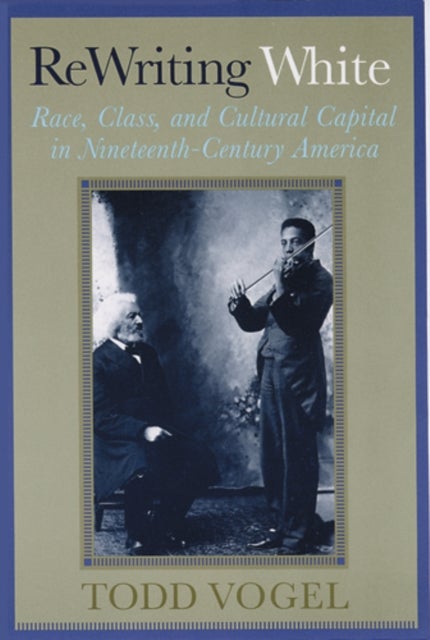 Rewriting White - Race, Class, and Cultural Capital in Nineteenth-Century America
