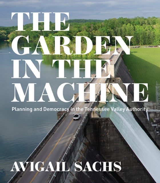 The Garden in the Machine – Planning and Democracy in the Tennessee Valley Authority - Planning and Democracy in the Tennessee Valley Authority