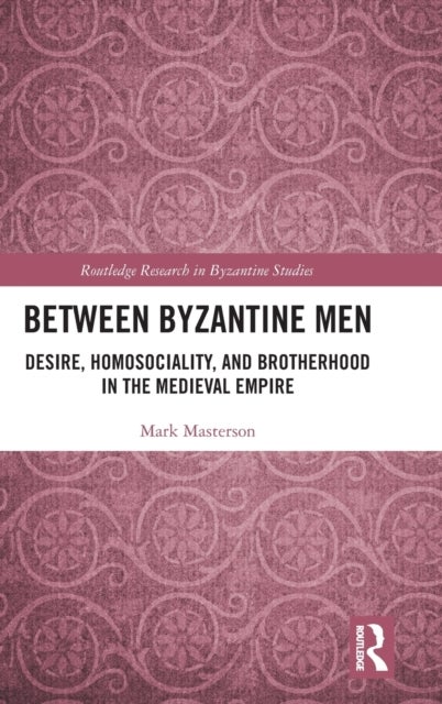 Between Byzantine Men - Desire, Homosociality, and Brotherhood in the Medieval Empire