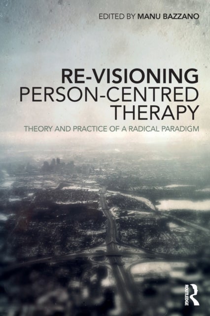 Re-Visioning Person-Centred Therapy - Theory and Practice of a Radical Paradigm