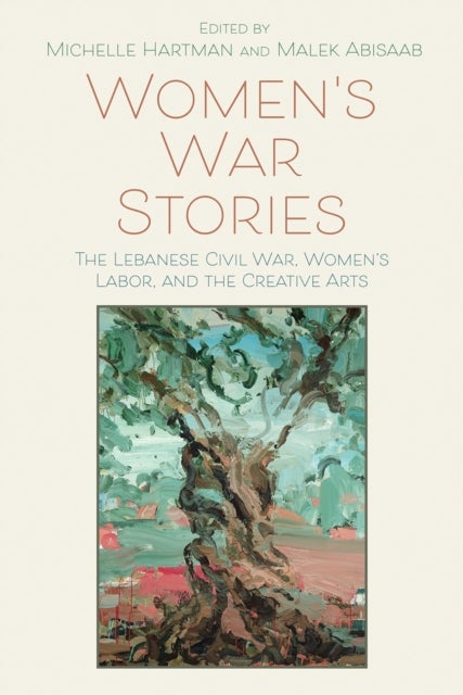 Women''s War Stories - The Lebanese Civil War, Women's Labor, and the Creative Arts