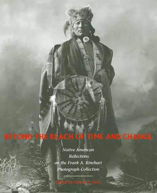 Beyond the Reach of Time and Change - Native American Reflections on the Frank a. Rinehart Photograph Collection